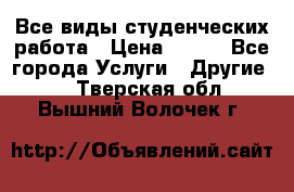 Все виды студенческих работа › Цена ­ 100 - Все города Услуги » Другие   . Тверская обл.,Вышний Волочек г.